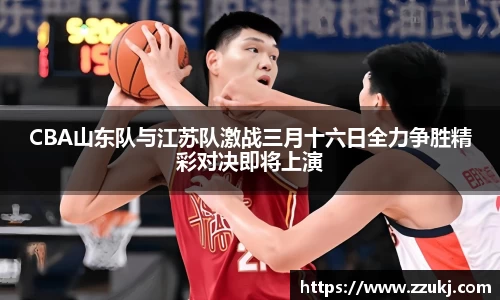 CBA山东队与江苏队激战三月十六日全力争胜精彩对决即将上演
