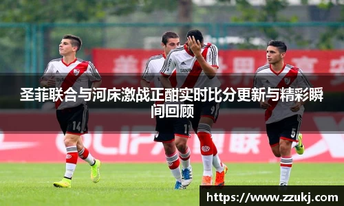 圣菲联合与河床激战正酣实时比分更新与精彩瞬间回顾