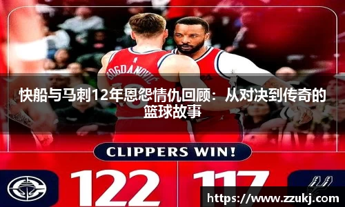 快船与马刺12年恩怨情仇回顾：从对决到传奇的篮球故事